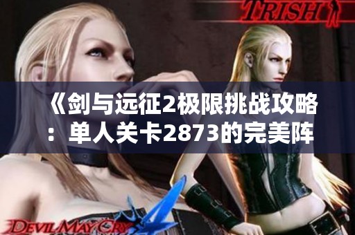 《剑与远征2极限挑战攻略：单人关卡2873的完美阵容解析》