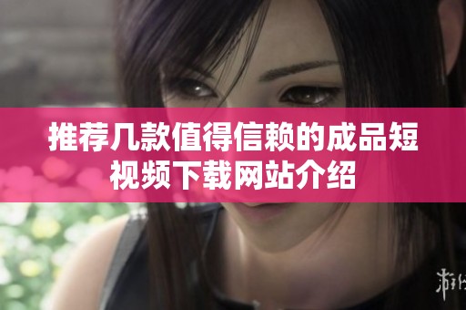 推荐几款值得信赖的成品短视频下载网站介绍