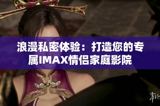 浪漫私密体验：打造您的专属IMAX情侣家庭影院