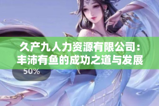 久产九人力资源有限公司：丰沛有鱼的成功之道与发展战略