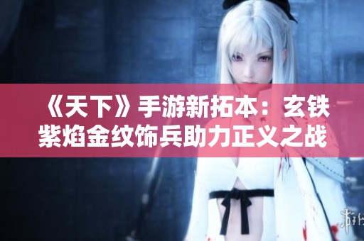 《天下》手游新拓本：玄铁紫焰金纹饰兵助力正义之战