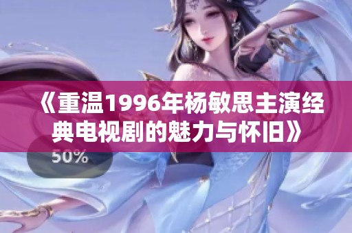 《重温1996年杨敏思主演经典电视剧的魅力与怀旧》