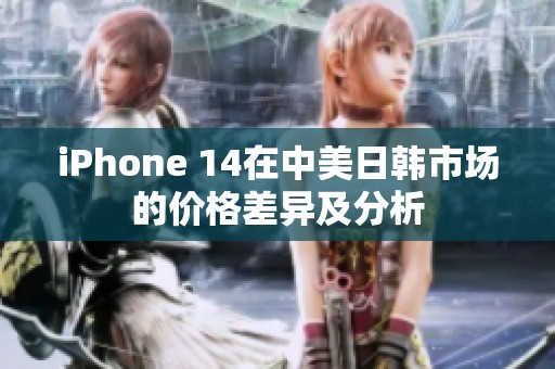 iPhone 14在中美日韩市场的价格差异及分析