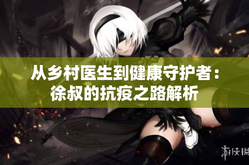 从乡村医生到健康守护者：徐叔的抗疫之路解析