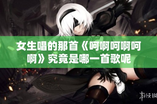女生唱的那首《呵啊呵啊呵啊》究竟是哪一首歌呢
