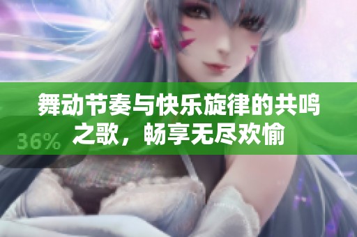 舞动节奏与快乐旋律的共鸣之歌，畅享无尽欢愉