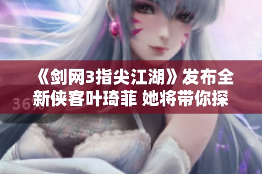 《剑网3指尖江湖》发布全新侠客叶琦菲 她将带你探索新江湖
