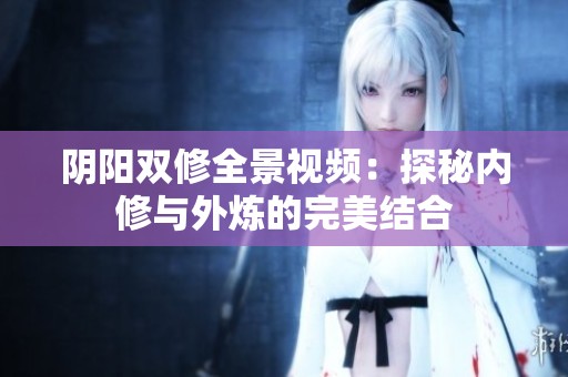 阴阳双修全景视频：探秘内修与外炼的完美结合