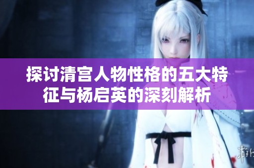 探讨清宫人物性格的五大特征与杨启英的深刻解析