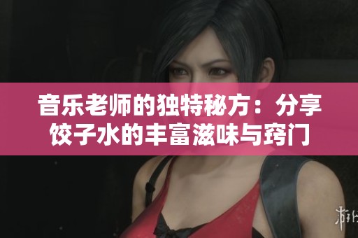 音乐老师的独特秘方：分享饺子水的丰富滋味与窍门