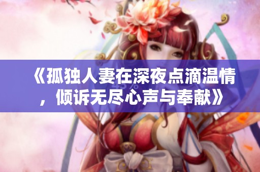 《孤独人妻在深夜点滴温情，倾诉无尽心声与奉献》