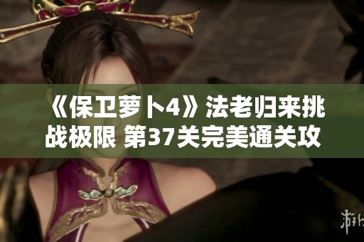 《保卫萝卜4》法老归来挑战极限 第37关完美通关攻略解析