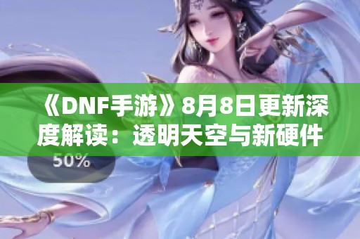 《DNF手游》8月8日更新深度解读：透明天空与新硬件一览