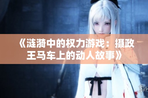 《涟漪中的权力游戏：摄政王马车上的动人故事》
