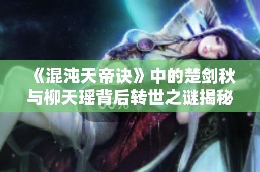 《混沌天帝诀》中的楚剑秋与柳天瑶背后转世之谜揭秘