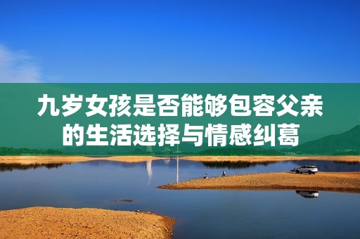 九岁女孩是否能够包容父亲的生活选择与情感纠葛