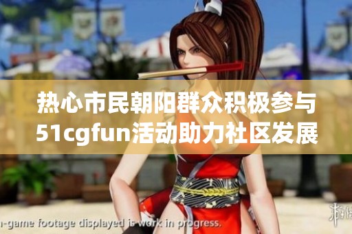 热心市民朝阳群众积极参与51cgfun活动助力社区发展