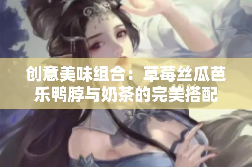 创意美味组合：草莓丝瓜芭乐鸭脖与奶茶的完美搭配