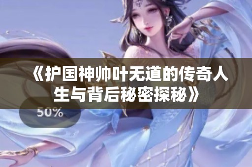 《护国神帅叶无道的传奇人生与背后秘密探秘》