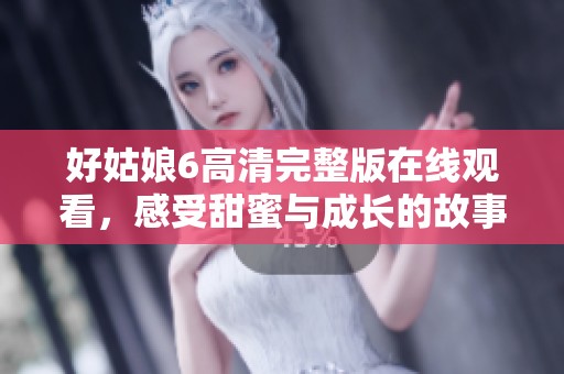 好姑娘6高清完整版在线观看，感受甜蜜与成长的故事