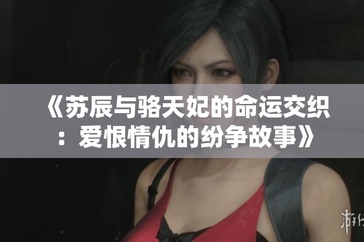 《苏辰与骆天妃的命运交织：爱恨情仇的纷争故事》
