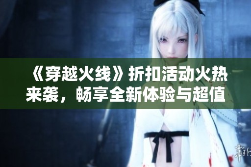 《穿越火线》折扣活动火热来袭，畅享全新体验与超值优惠！