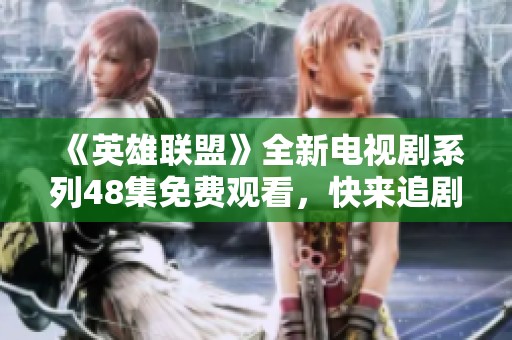 《英雄联盟》全新电视剧系列48集免费观看，快来追剧吧