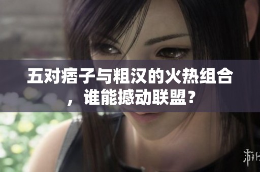 五对痞子与粗汉的火热组合，谁能撼动联盟？
