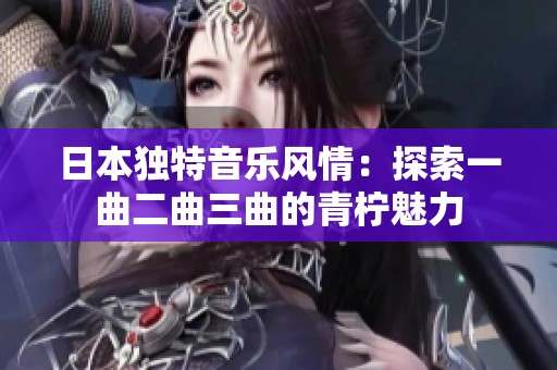 日本独特音乐风情：探索一曲二曲三曲的青柠魅力