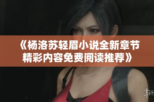 《杨洛苏轻眉小说全新章节精彩内容免费阅读推荐》