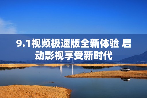 9.1视频极速版全新体验 启动影视享受新时代