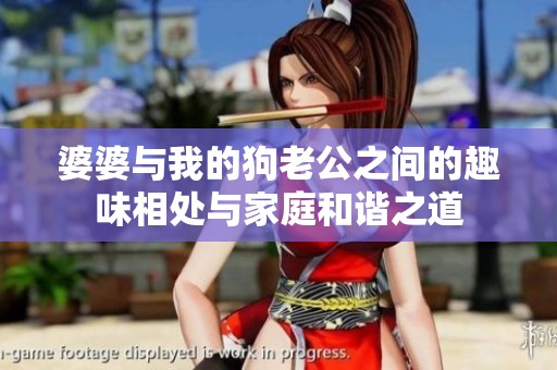 婆婆与我的狗老公之间的趣味相处与家庭和谐之道