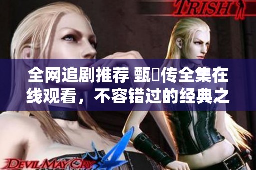 全网追剧推荐 甄嬛传全集在线观看，不容错过的经典之作