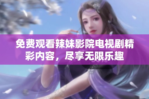 免费观看辣妹影院电视剧精彩内容，尽享无限乐趣
