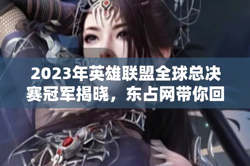 2023年英雄联盟全球总决赛冠军揭晓，东占网带你回顾精彩瞬间