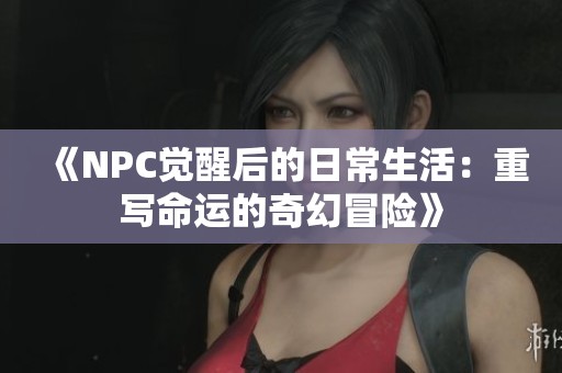 《NPC觉醒后的日常生活：重写命运的奇幻冒险》