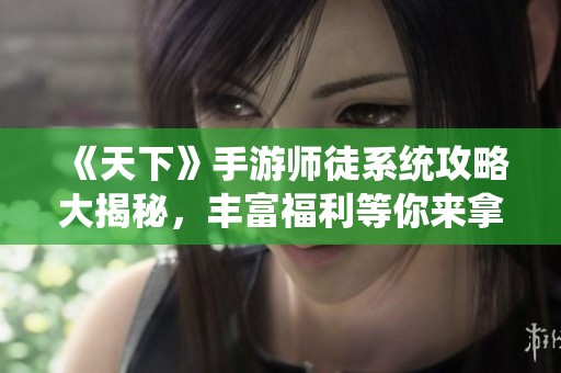 《天下》手游师徒系统攻略大揭秘，丰富福利等你来拿！