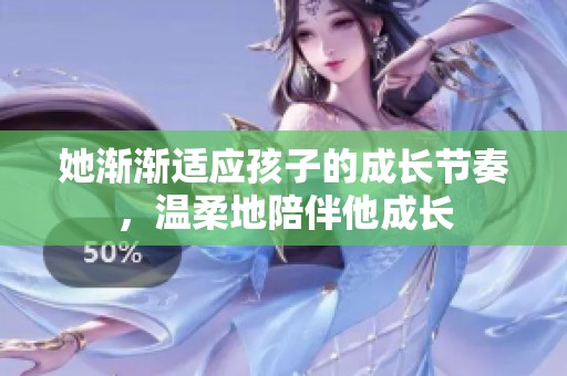 她渐渐适应孩子的成长节奏，温柔地陪伴他成长