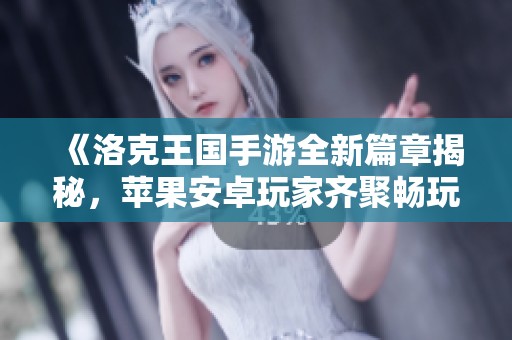 《洛克王国手游全新篇章揭秘，苹果安卓玩家齐聚畅玩攻略指南》