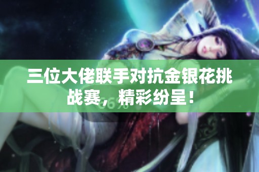 三位大佬联手对抗金银花挑战赛，精彩纷呈！