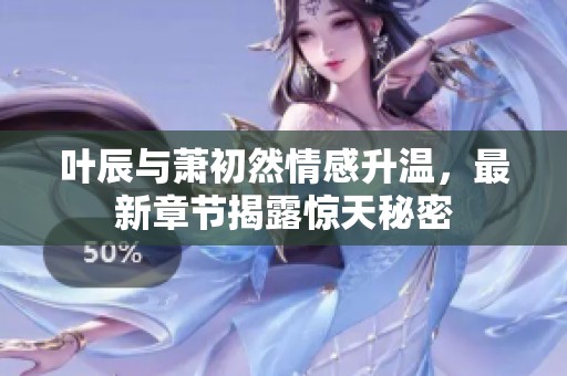 叶辰与萧初然情感升温，最新章节揭露惊天秘密