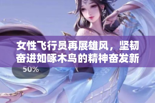 女性飞行员再展雄风，坚韧奋进如啄木鸟的精神奋发新篇章