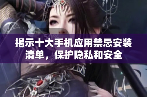 揭示十大手机应用禁忌安装清单，保护隐私和安全