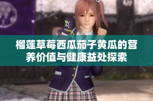 榴莲草莓西瓜茄子黄瓜的营养价值与健康益处探索