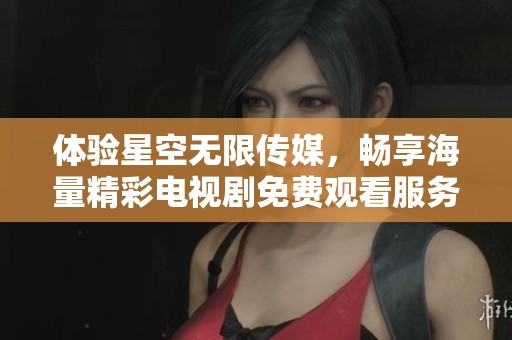 体验星空无限传媒，畅享海量精彩电视剧免费观看服务