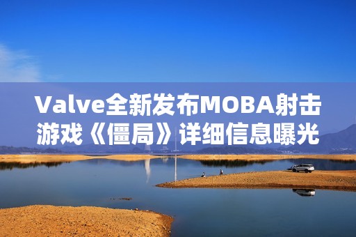 Valve全新发布MOBA射击游戏《僵局》详细信息曝光，塔防元素引人关注