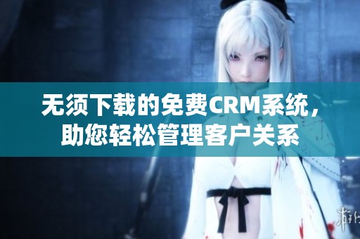 无须下载的免费CRM系统，助您轻松管理客户关系