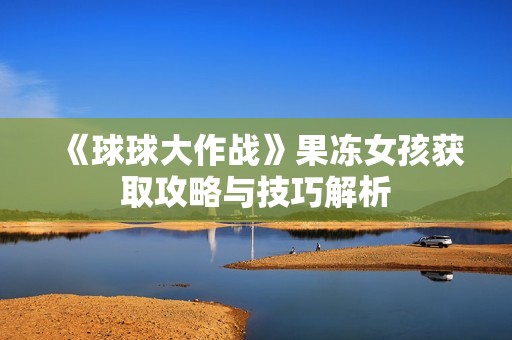 《球球大作战》果冻女孩获取攻略与技巧解析