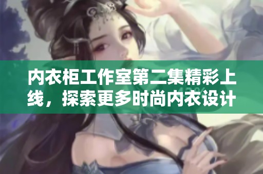 内衣柜工作室第二集精彩上线，探索更多时尚内衣设计奥秘