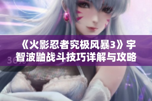 《火影忍者究极风暴3》宇智波鼬战斗技巧详解与攻略分享